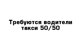 Требуются водители такси 50/50